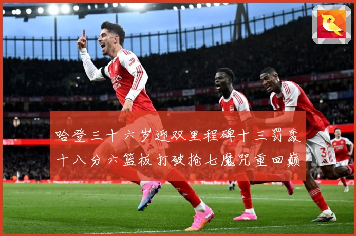 哈登三十六岁迎双里程碑十三罚轰十八分六篮板打破抢七魔咒重回巅成长观察：最新赛事动态与深度分析