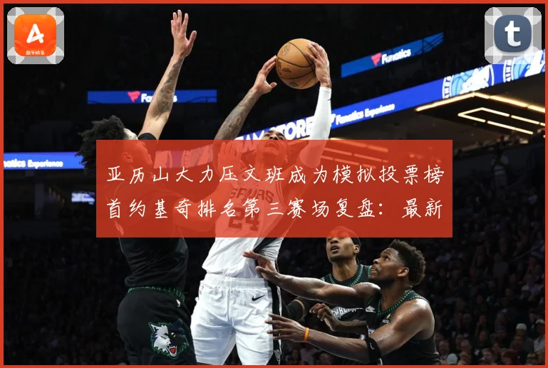 亚历山大力压文班成为模拟投票榜首约基奇排名第三赛场复盘：最新赛事动态与深度分析