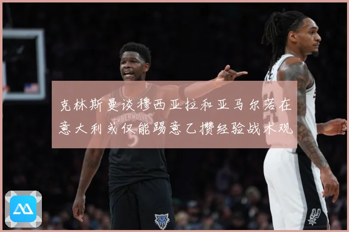 克林斯曼谈穆西亚拉和亚马尔若在意大利或仅能踢意乙攒经验战术观察：最新赛事动态与深度分析