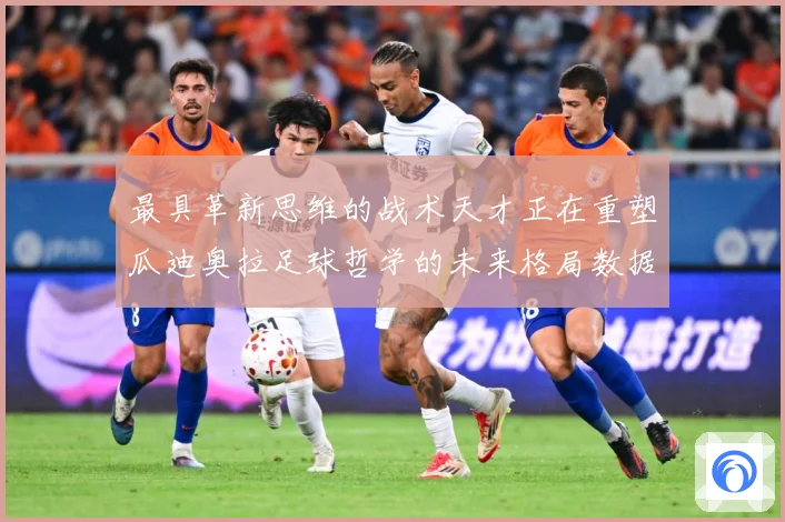 最具革新思维的战术天才正在重塑瓜迪奥拉足球哲学的未来格局数据研判：最新赛事动态与深度分析