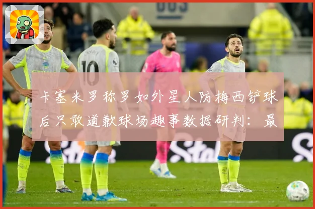 卡塞米罗称罗如外星人防梅西铲球后只敢道歉球场趣事数据研判：最新赛事动态与深度分析