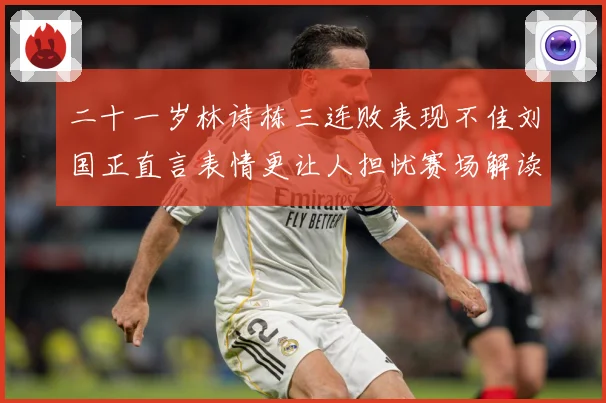 二十一岁林诗栋三连败表现不佳刘国正直言表情更让人担忧赛场解读：最新赛事动态与深度分析