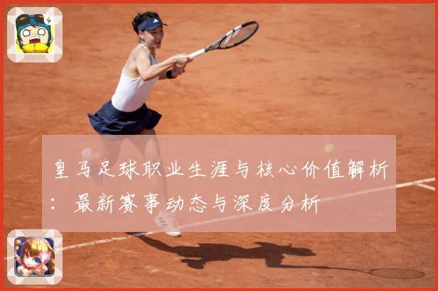 皇马足球职业生涯与核心价值解析：最新赛事动态与深度分析