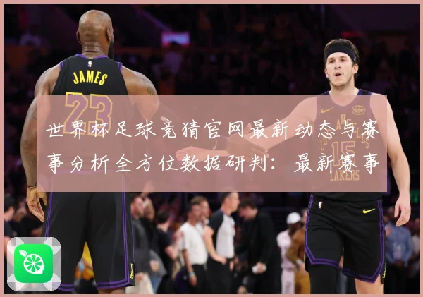 世界杯足球竞猜官网最新动态与赛事分析全方位数据研判：最新赛事动态与深度分析