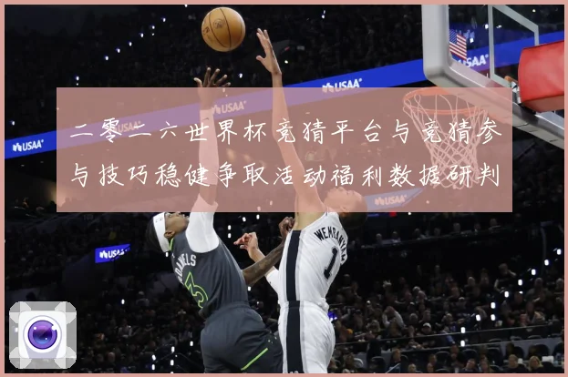 二零二六世界杯竞猜平台与竞猜参与技巧稳健争取活动福利数据研判：最新赛事动态与深度分析