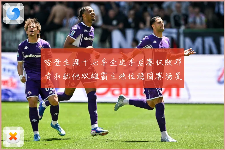 哈登生涯十七季全进季后赛仅败邓肯和犹他双雄霸主地位稳固赛场复盘：最新赛事动态与深度分析