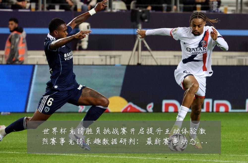 世界杯竞猜胜负挑战赛开启提升互动体验激烈赛事竞猜乐趣数据研判：最新赛事动态与深度分析