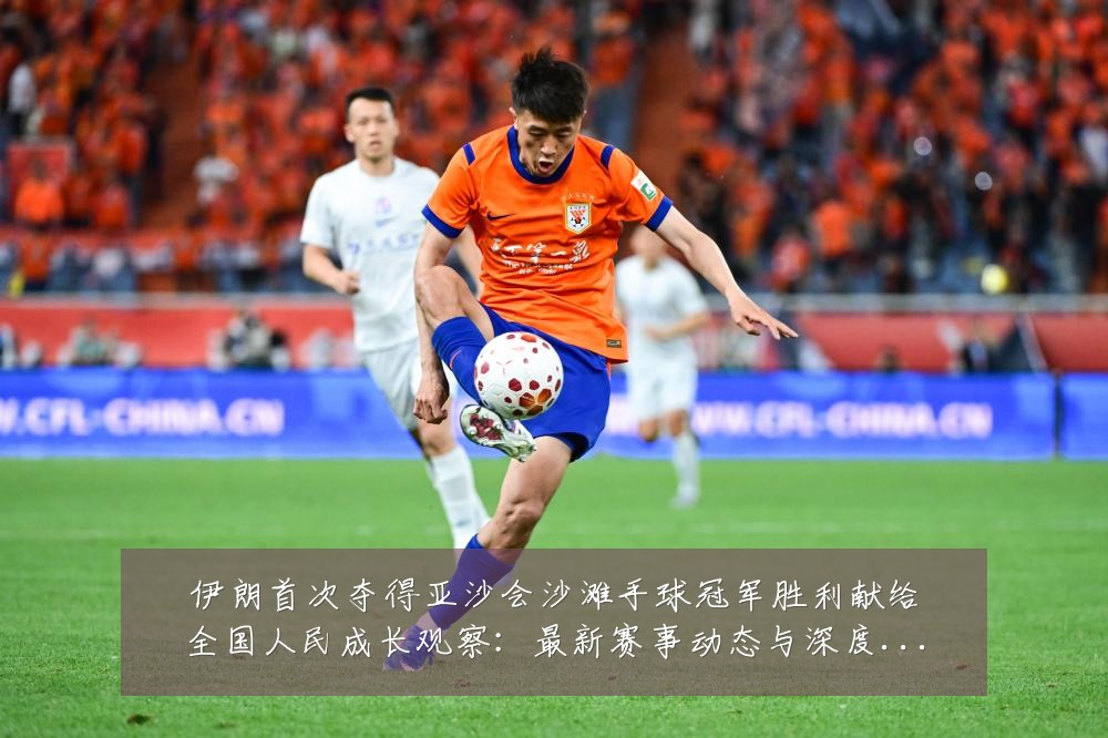 伊朗首次夺得亚沙会沙滩手球冠军胜利献给全国人民成长观察：最新赛事动态与深度分析
