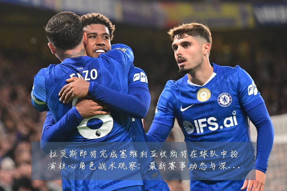 拉莫斯即将完成塞维利亚收购将在球队中扮演核心角色战术观察:最新赛事动态与深度分析