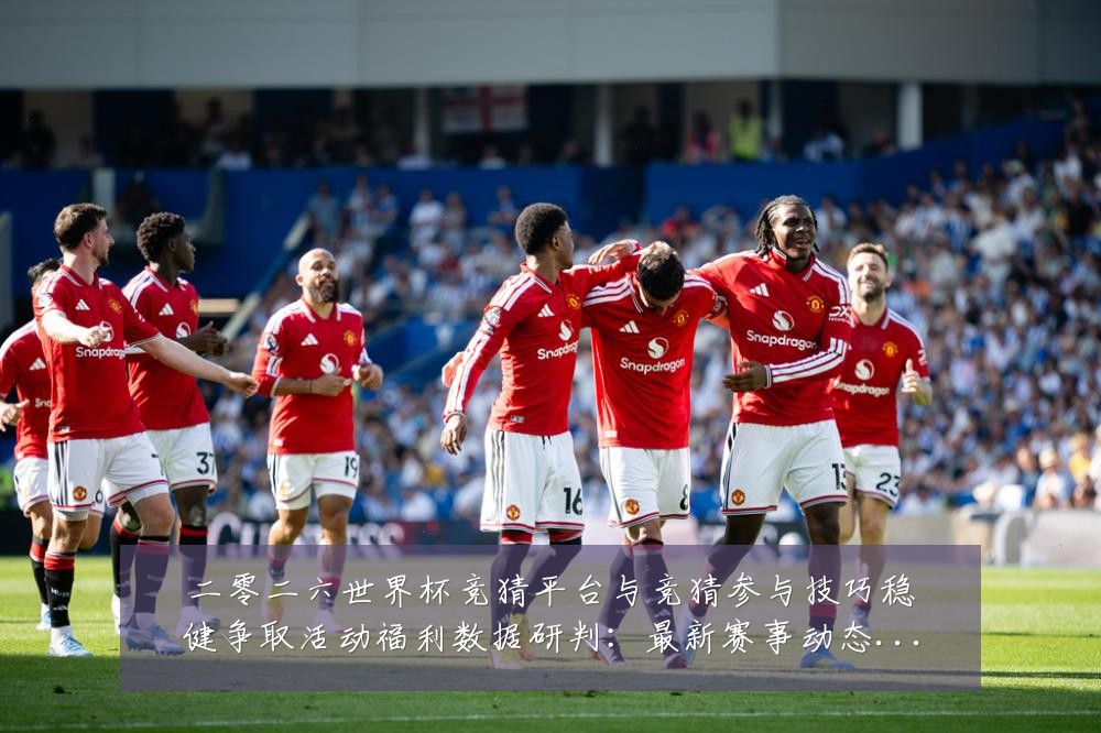 二零二六世界杯竞猜平台与竞猜参与技巧稳健争取活动福利数据研判：最新赛事动态与深度分析