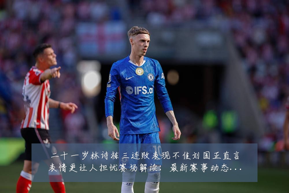 二十一岁林诗栋三连败表现不佳刘国正直言表情更让人担忧赛场解读:最新赛事动态与深度分析