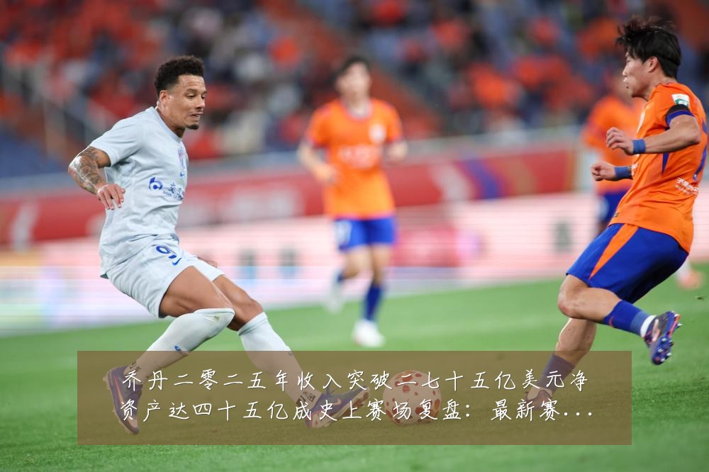 乔丹二零二五年收入突破二七十五亿美元净资产达四十五亿成史上赛场复盘：最新赛事动态与深度分析