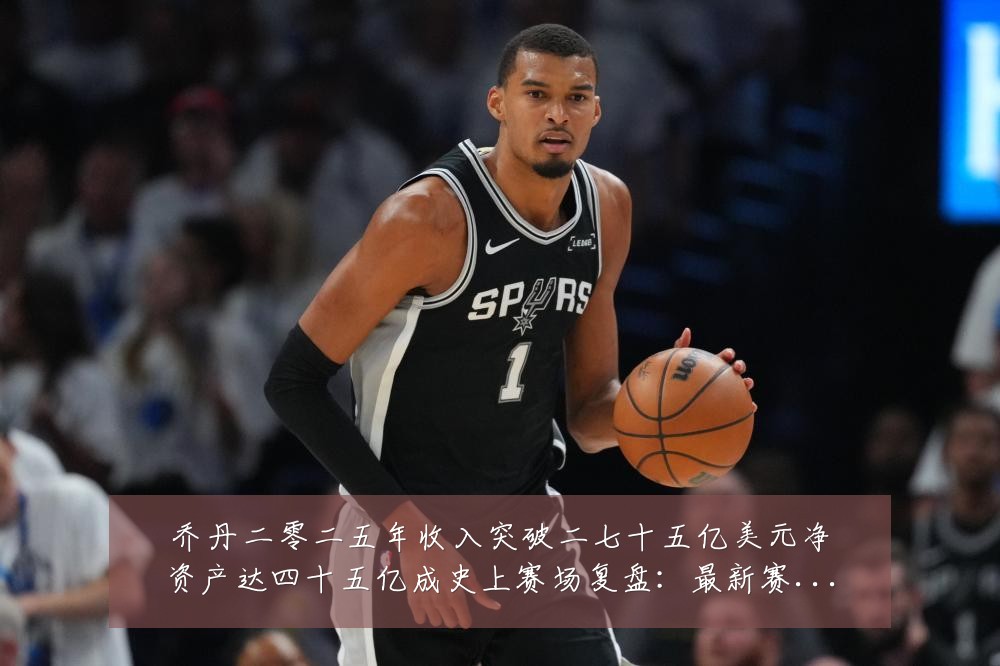 乔丹二零二五年收入突破二七十五亿美元净资产达四十五亿成史上赛场复盘：最新赛事动态与深度分析