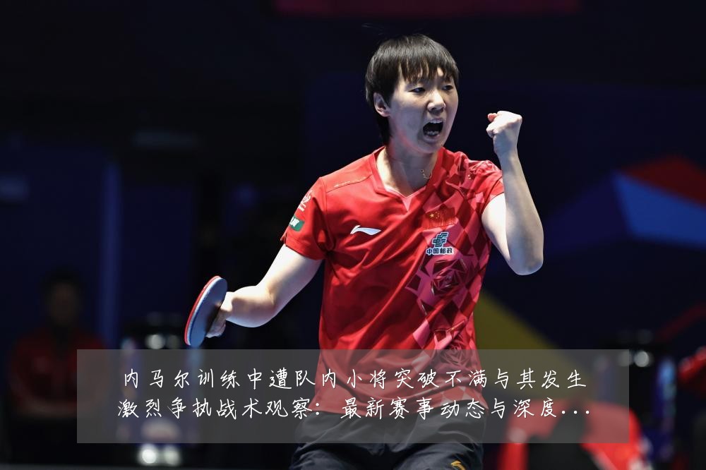 内马尔训练中遭队内小将突破不满与其发生激烈争执战术观察：最新赛事动态与深度分析