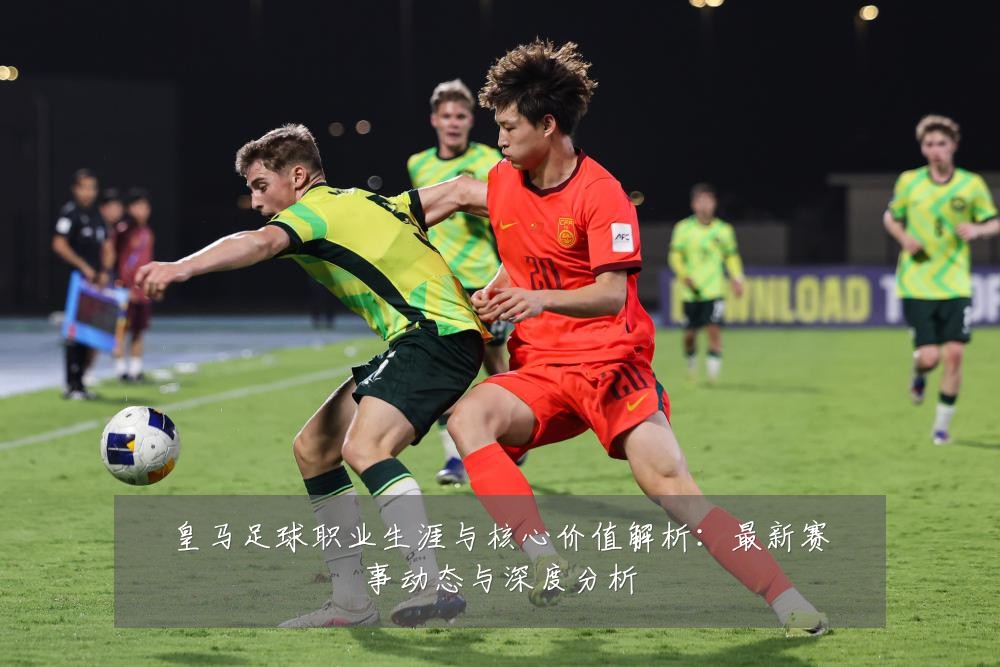 皇马足球职业生涯与核心价值解析：最新赛事动态与深度分析