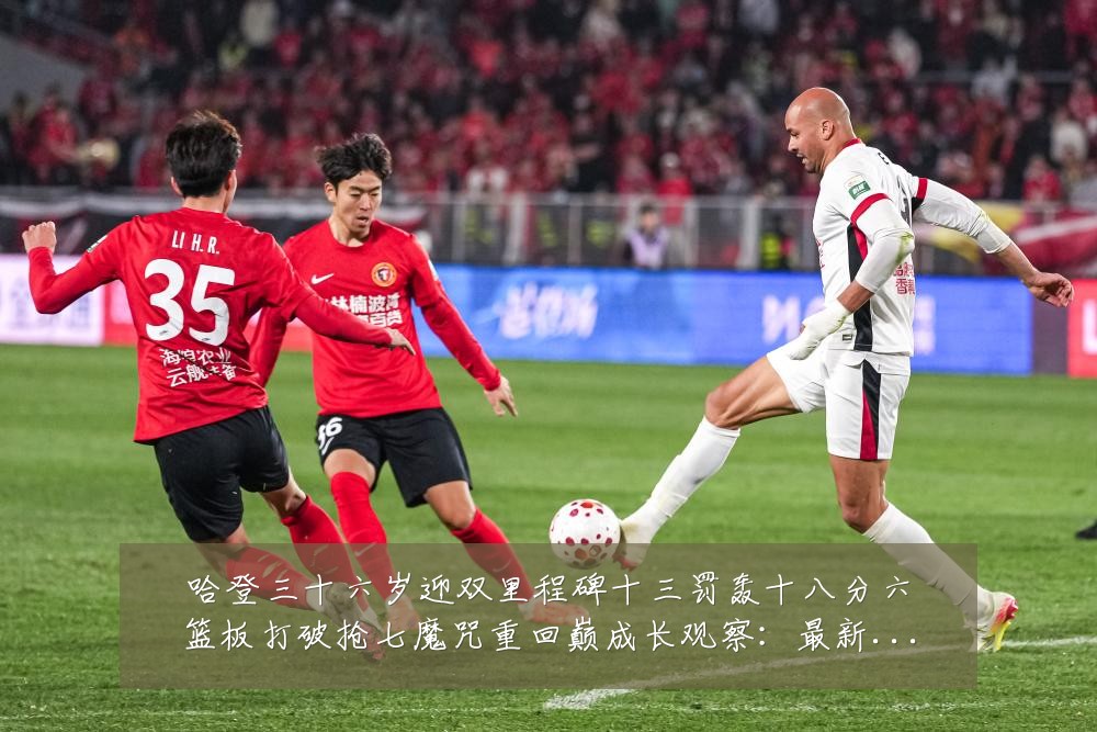 哈登三十六岁迎双里程碑十三罚轰十八分六篮板打破抢七魔咒重回巅成长观察：最新赛事动态与深度分析