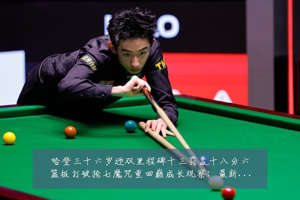 哈登三十六岁迎双里程碑十三罚轰十八分六篮板打破抢七魔咒重回巅成长观察：最新赛事动态与深度分析