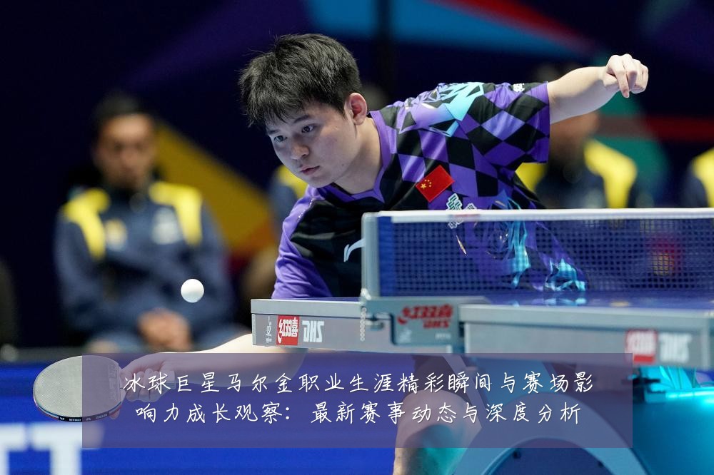 冰球巨星马尔金职业生涯精彩瞬间与赛场影响力成长观察：最新赛事动态与深度分析