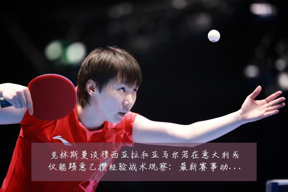 克林斯曼谈穆西亚拉和亚马尔若在意大利或仅能踢意乙攒经验战术观察：最新赛事动态与深度分析